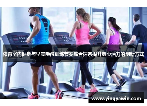 体育室内健身与早晨唤醒训练节奏融合探索提升身心活力的创新方式