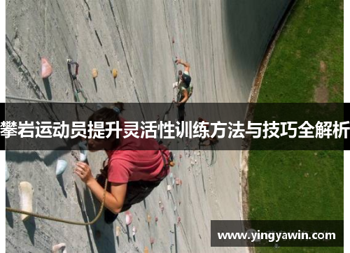 攀岩运动员提升灵活性训练方法与技巧全解析